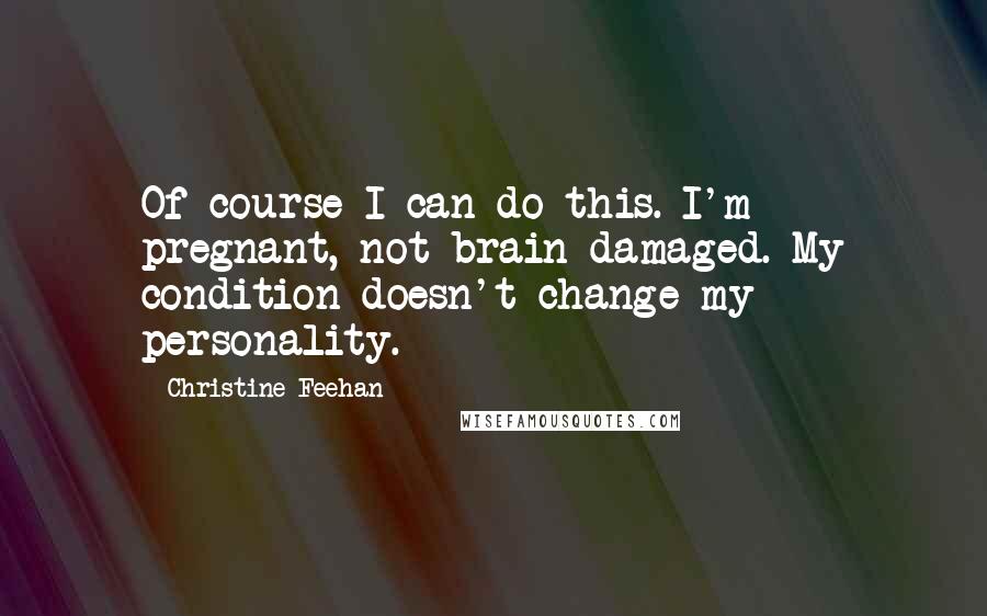 Christine Feehan Quotes: Of course I can do this. I'm pregnant, not brain-damaged. My condition doesn't change my personality.