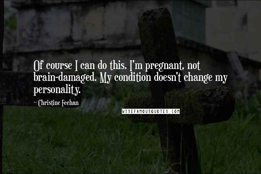 Christine Feehan Quotes: Of course I can do this. I'm pregnant, not brain-damaged. My condition doesn't change my personality.