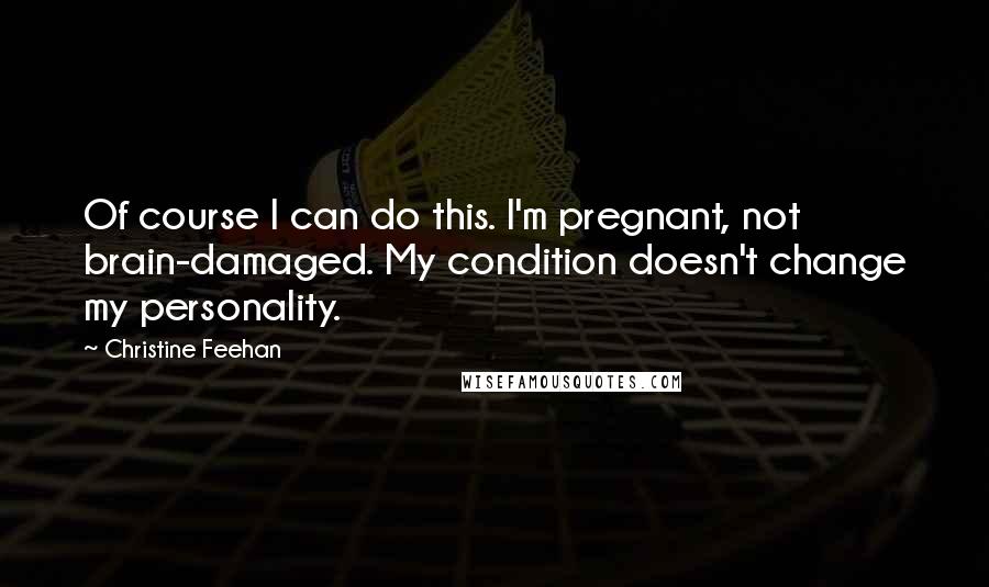 Christine Feehan Quotes: Of course I can do this. I'm pregnant, not brain-damaged. My condition doesn't change my personality.