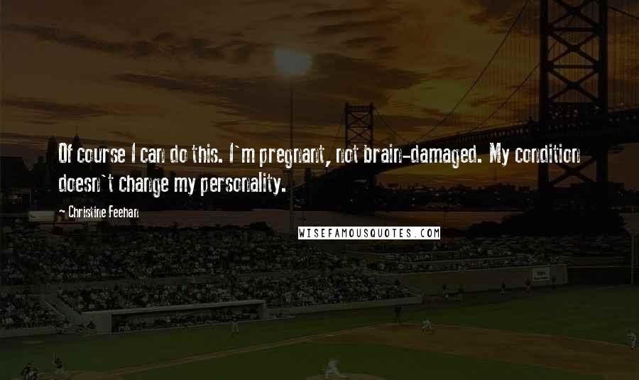 Christine Feehan Quotes: Of course I can do this. I'm pregnant, not brain-damaged. My condition doesn't change my personality.