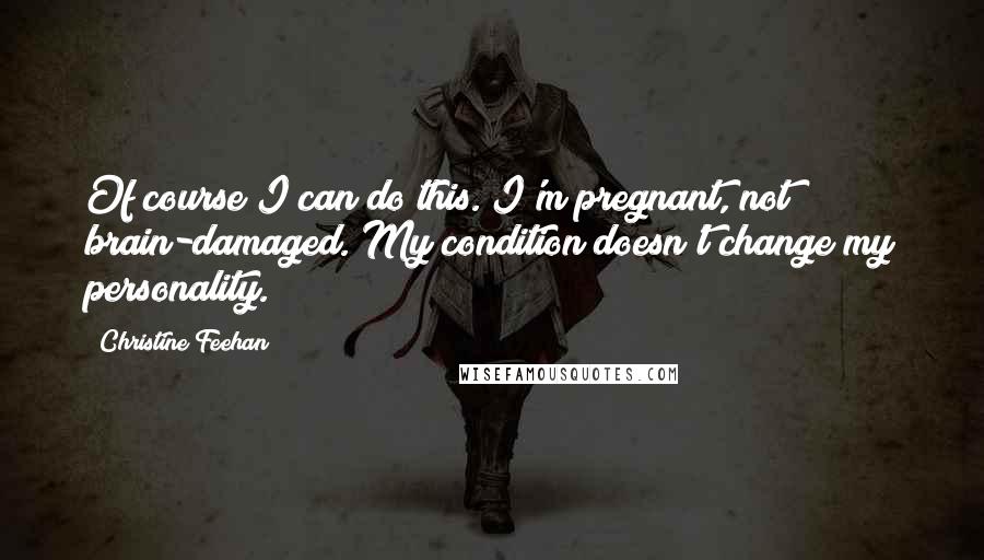 Christine Feehan Quotes: Of course I can do this. I'm pregnant, not brain-damaged. My condition doesn't change my personality.