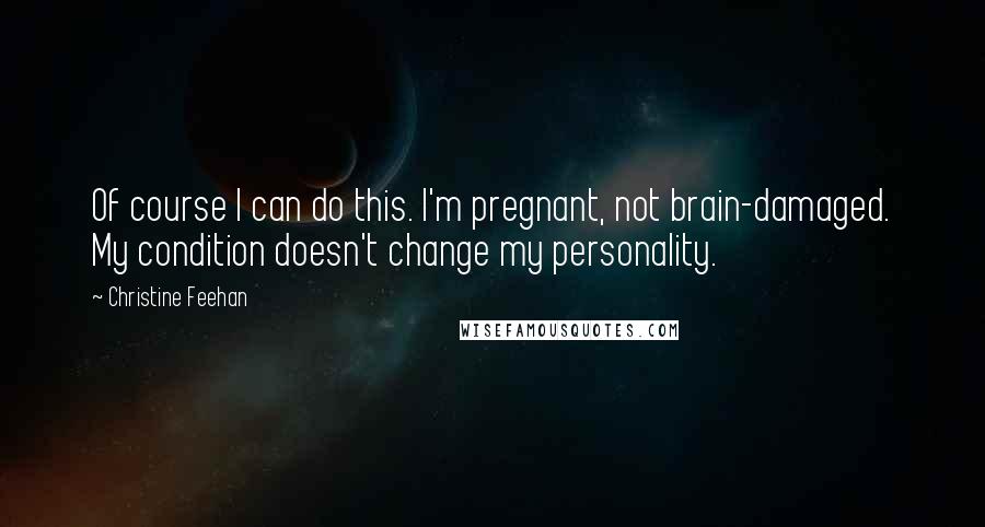 Christine Feehan Quotes: Of course I can do this. I'm pregnant, not brain-damaged. My condition doesn't change my personality.