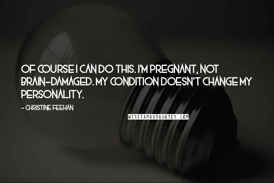 Christine Feehan Quotes: Of course I can do this. I'm pregnant, not brain-damaged. My condition doesn't change my personality.