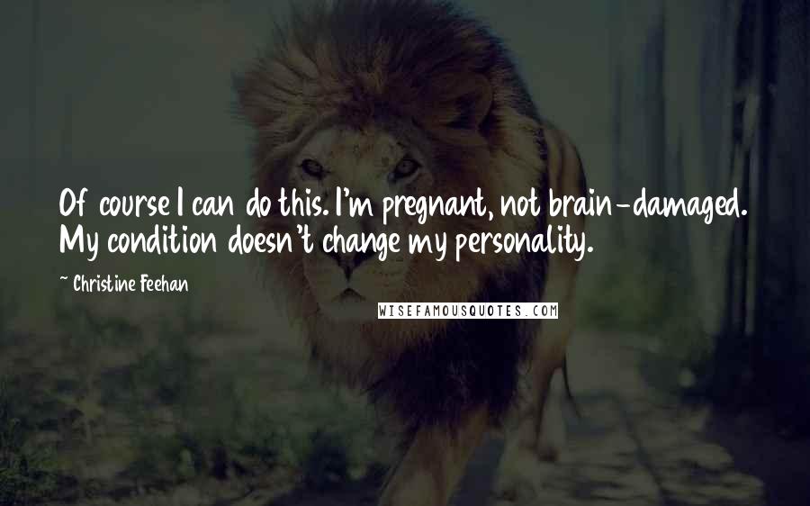 Christine Feehan Quotes: Of course I can do this. I'm pregnant, not brain-damaged. My condition doesn't change my personality.