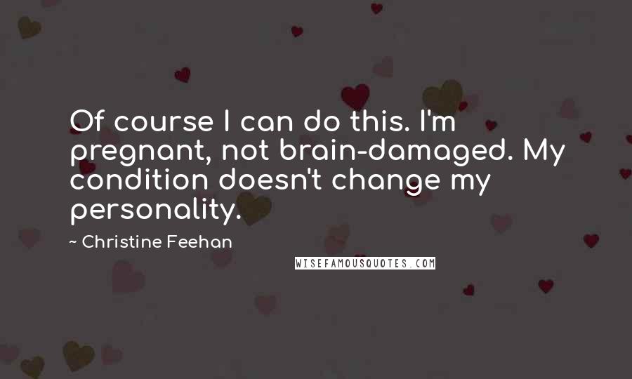 Christine Feehan Quotes: Of course I can do this. I'm pregnant, not brain-damaged. My condition doesn't change my personality.