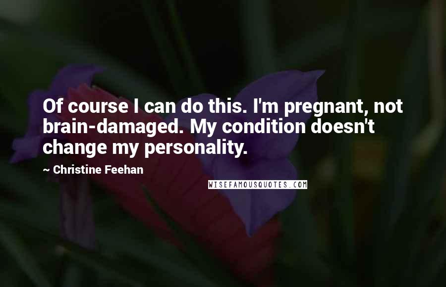Christine Feehan Quotes: Of course I can do this. I'm pregnant, not brain-damaged. My condition doesn't change my personality.