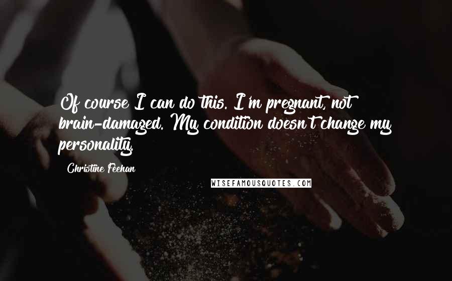 Christine Feehan Quotes: Of course I can do this. I'm pregnant, not brain-damaged. My condition doesn't change my personality.