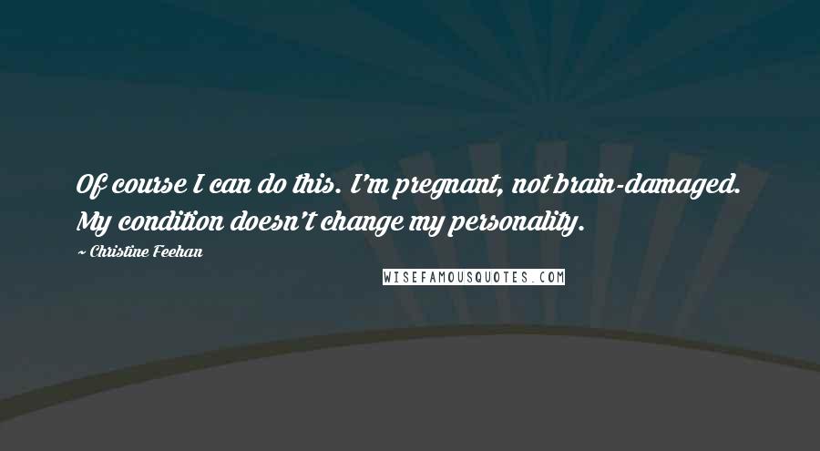 Christine Feehan Quotes: Of course I can do this. I'm pregnant, not brain-damaged. My condition doesn't change my personality.