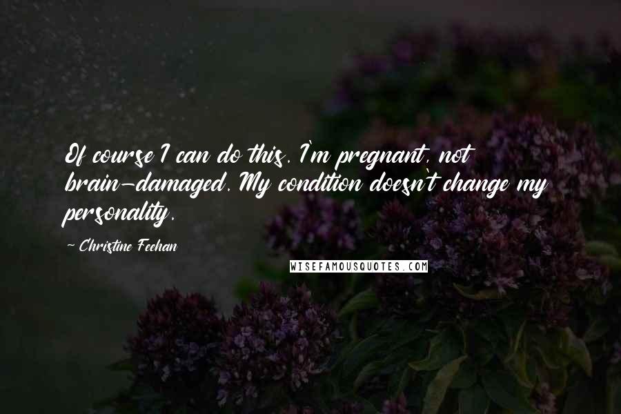 Christine Feehan Quotes: Of course I can do this. I'm pregnant, not brain-damaged. My condition doesn't change my personality.