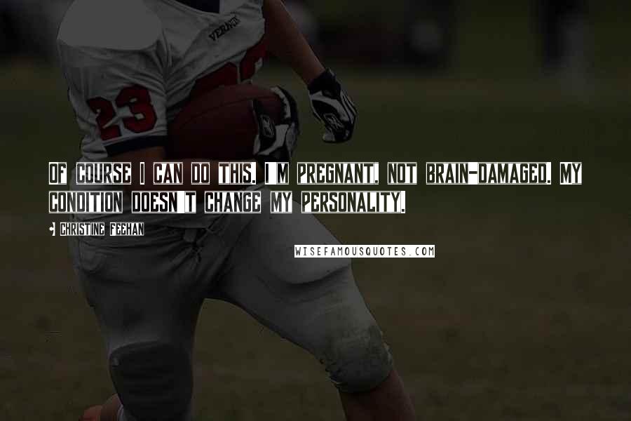 Christine Feehan Quotes: Of course I can do this. I'm pregnant, not brain-damaged. My condition doesn't change my personality.