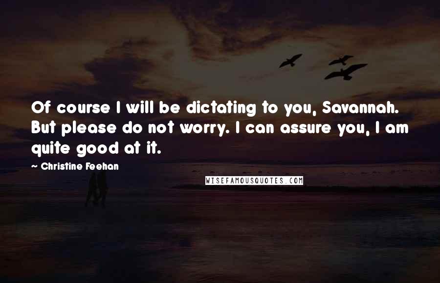 Christine Feehan Quotes: Of course I will be dictating to you, Savannah. But please do not worry. I can assure you, I am quite good at it.