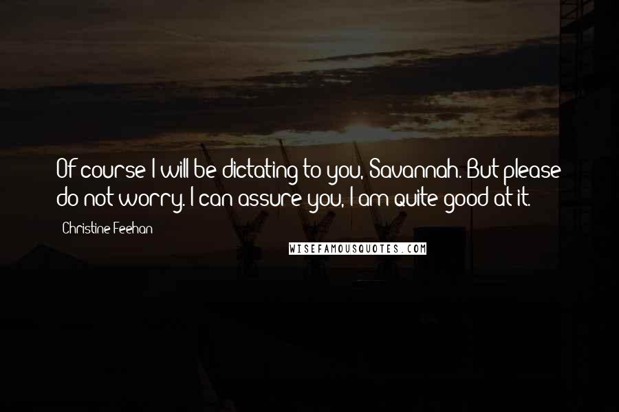 Christine Feehan Quotes: Of course I will be dictating to you, Savannah. But please do not worry. I can assure you, I am quite good at it.