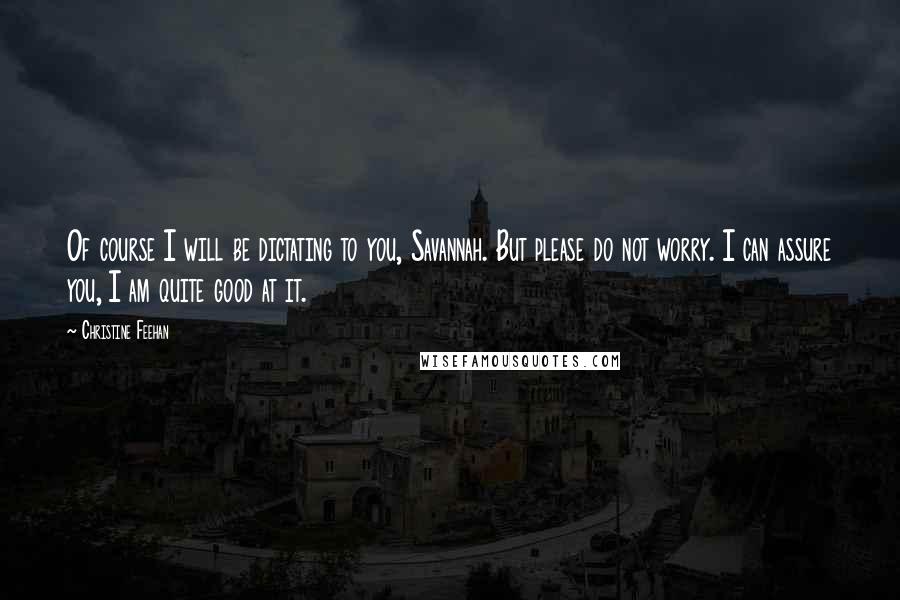 Christine Feehan Quotes: Of course I will be dictating to you, Savannah. But please do not worry. I can assure you, I am quite good at it.