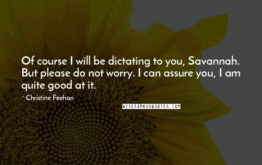 Christine Feehan Quotes: Of course I will be dictating to you, Savannah. But please do not worry. I can assure you, I am quite good at it.