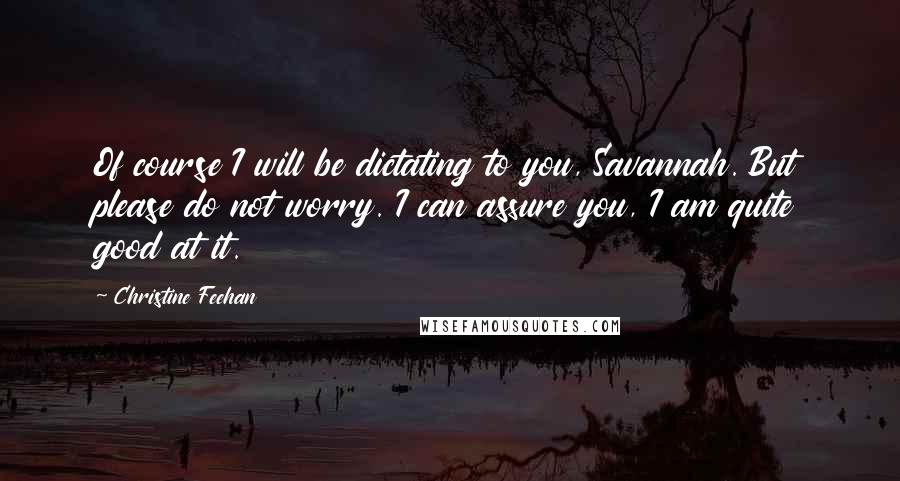 Christine Feehan Quotes: Of course I will be dictating to you, Savannah. But please do not worry. I can assure you, I am quite good at it.
