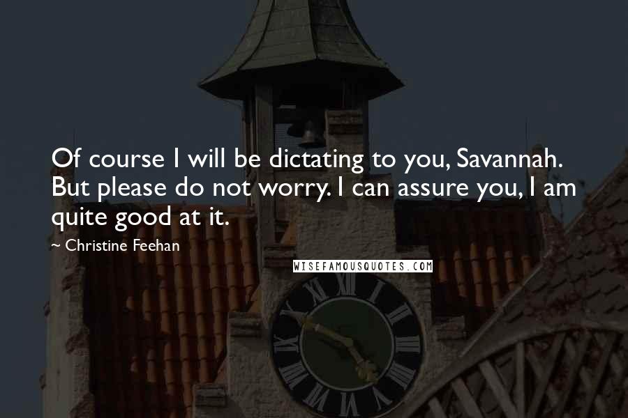 Christine Feehan Quotes: Of course I will be dictating to you, Savannah. But please do not worry. I can assure you, I am quite good at it.