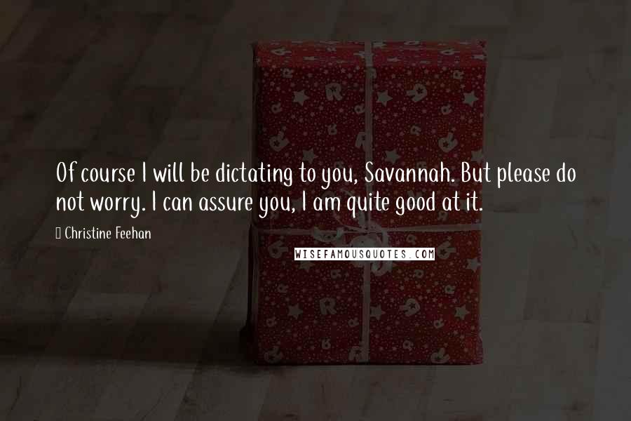 Christine Feehan Quotes: Of course I will be dictating to you, Savannah. But please do not worry. I can assure you, I am quite good at it.