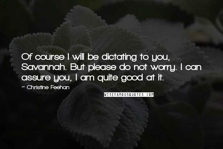 Christine Feehan Quotes: Of course I will be dictating to you, Savannah. But please do not worry. I can assure you, I am quite good at it.