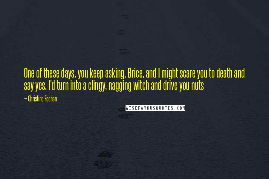 Christine Feehan Quotes: One of these days, you keep asking, Brice, and I might scare you to death and say yes. I'd turn into a clingy, nagging witch and drive you nuts