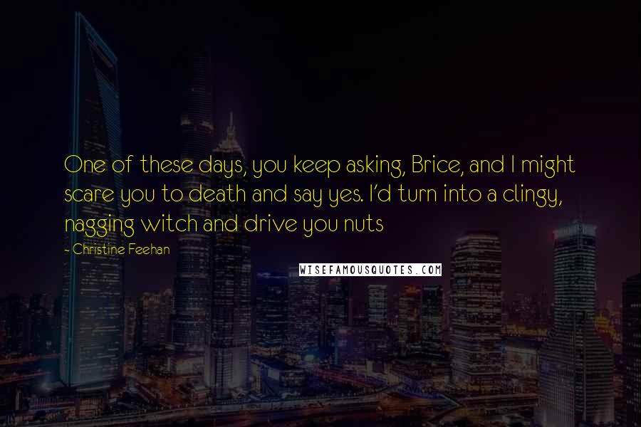 Christine Feehan Quotes: One of these days, you keep asking, Brice, and I might scare you to death and say yes. I'd turn into a clingy, nagging witch and drive you nuts