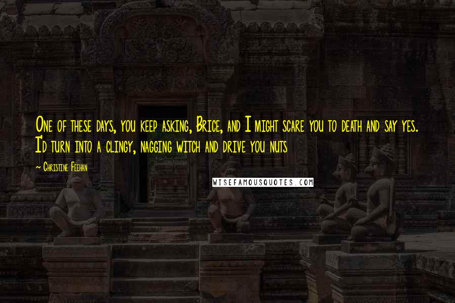 Christine Feehan Quotes: One of these days, you keep asking, Brice, and I might scare you to death and say yes. I'd turn into a clingy, nagging witch and drive you nuts