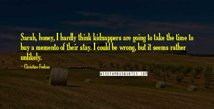 Christine Feehan Quotes: Sarah, honey, I hardly think kidnappers are going to take the time to buy a memento of their stay. I could be wrong, but it seems rather unlikely.