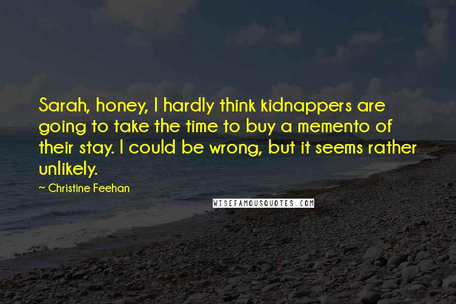 Christine Feehan Quotes: Sarah, honey, I hardly think kidnappers are going to take the time to buy a memento of their stay. I could be wrong, but it seems rather unlikely.