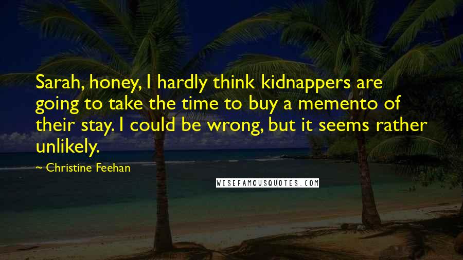 Christine Feehan Quotes: Sarah, honey, I hardly think kidnappers are going to take the time to buy a memento of their stay. I could be wrong, but it seems rather unlikely.