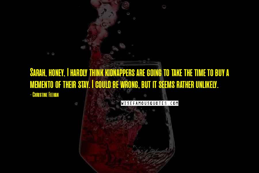 Christine Feehan Quotes: Sarah, honey, I hardly think kidnappers are going to take the time to buy a memento of their stay. I could be wrong, but it seems rather unlikely.