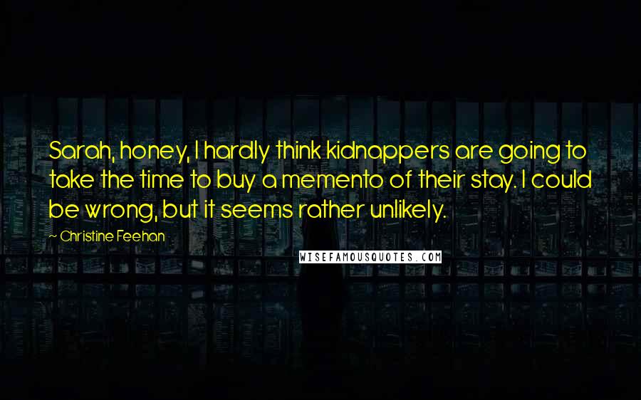 Christine Feehan Quotes: Sarah, honey, I hardly think kidnappers are going to take the time to buy a memento of their stay. I could be wrong, but it seems rather unlikely.