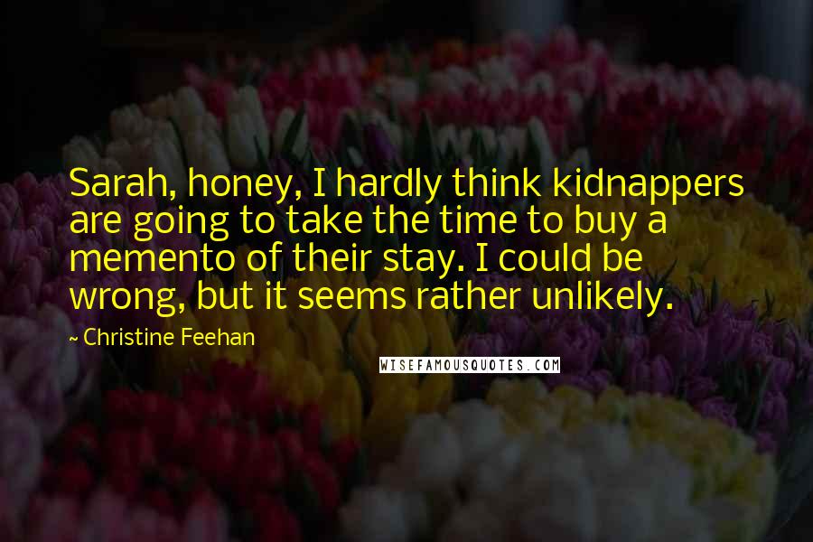 Christine Feehan Quotes: Sarah, honey, I hardly think kidnappers are going to take the time to buy a memento of their stay. I could be wrong, but it seems rather unlikely.