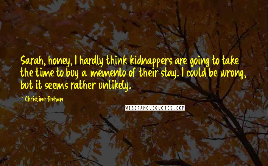 Christine Feehan Quotes: Sarah, honey, I hardly think kidnappers are going to take the time to buy a memento of their stay. I could be wrong, but it seems rather unlikely.