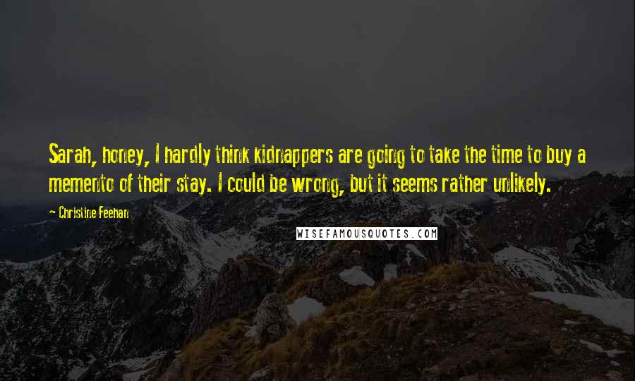 Christine Feehan Quotes: Sarah, honey, I hardly think kidnappers are going to take the time to buy a memento of their stay. I could be wrong, but it seems rather unlikely.