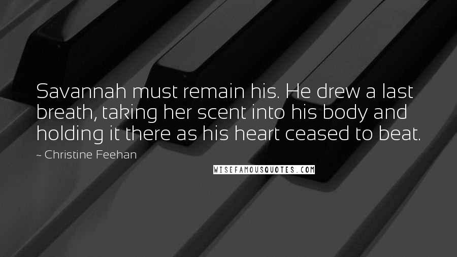 Christine Feehan Quotes: Savannah must remain his. He drew a last breath, taking her scent into his body and holding it there as his heart ceased to beat.