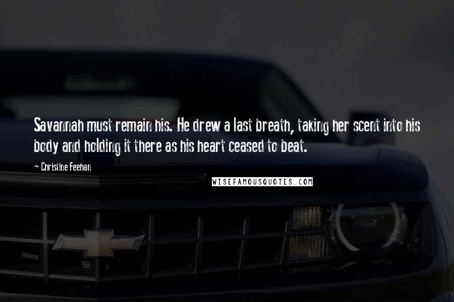 Christine Feehan Quotes: Savannah must remain his. He drew a last breath, taking her scent into his body and holding it there as his heart ceased to beat.