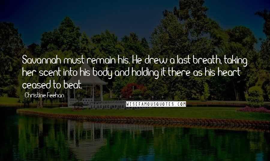 Christine Feehan Quotes: Savannah must remain his. He drew a last breath, taking her scent into his body and holding it there as his heart ceased to beat.