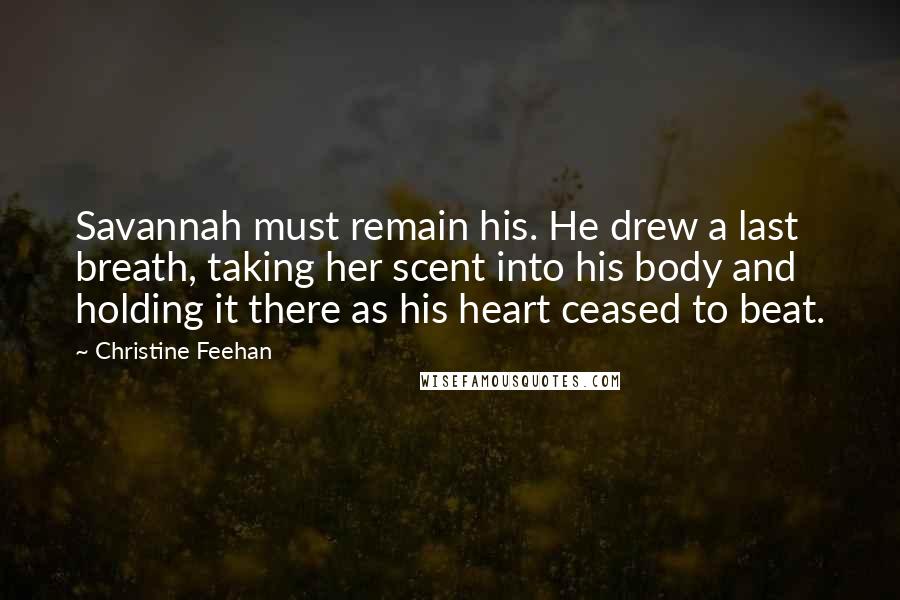 Christine Feehan Quotes: Savannah must remain his. He drew a last breath, taking her scent into his body and holding it there as his heart ceased to beat.