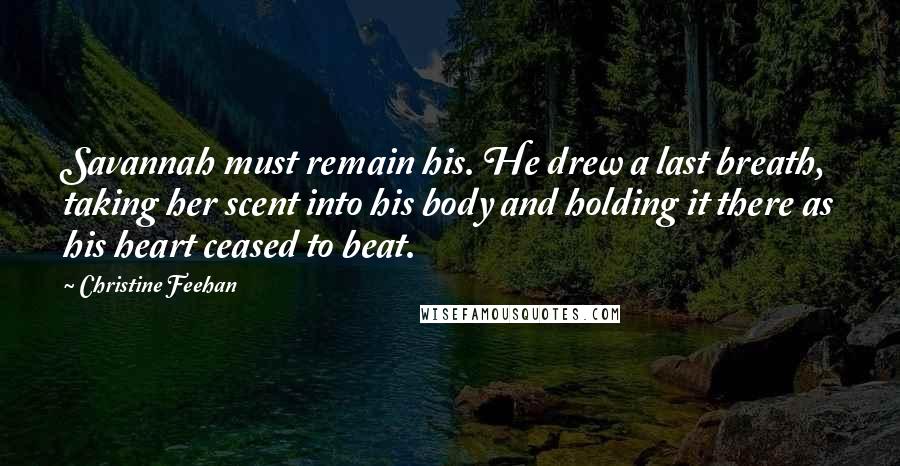 Christine Feehan Quotes: Savannah must remain his. He drew a last breath, taking her scent into his body and holding it there as his heart ceased to beat.