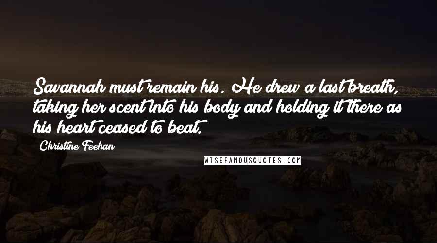 Christine Feehan Quotes: Savannah must remain his. He drew a last breath, taking her scent into his body and holding it there as his heart ceased to beat.