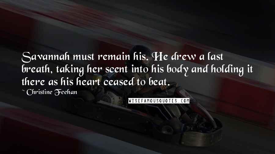 Christine Feehan Quotes: Savannah must remain his. He drew a last breath, taking her scent into his body and holding it there as his heart ceased to beat.