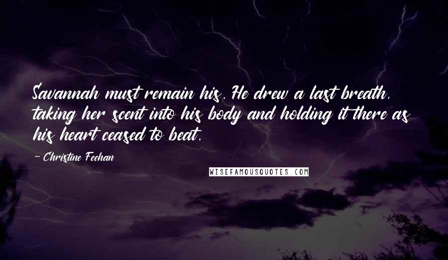 Christine Feehan Quotes: Savannah must remain his. He drew a last breath, taking her scent into his body and holding it there as his heart ceased to beat.