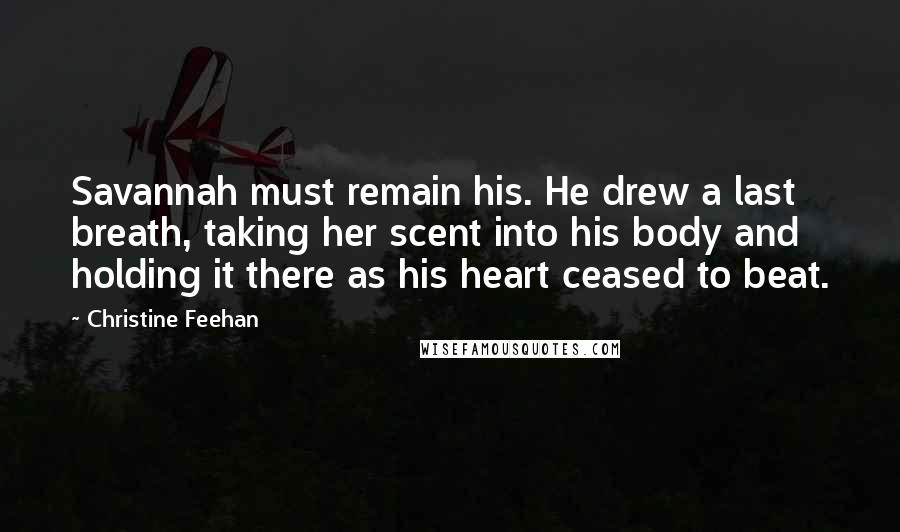 Christine Feehan Quotes: Savannah must remain his. He drew a last breath, taking her scent into his body and holding it there as his heart ceased to beat.