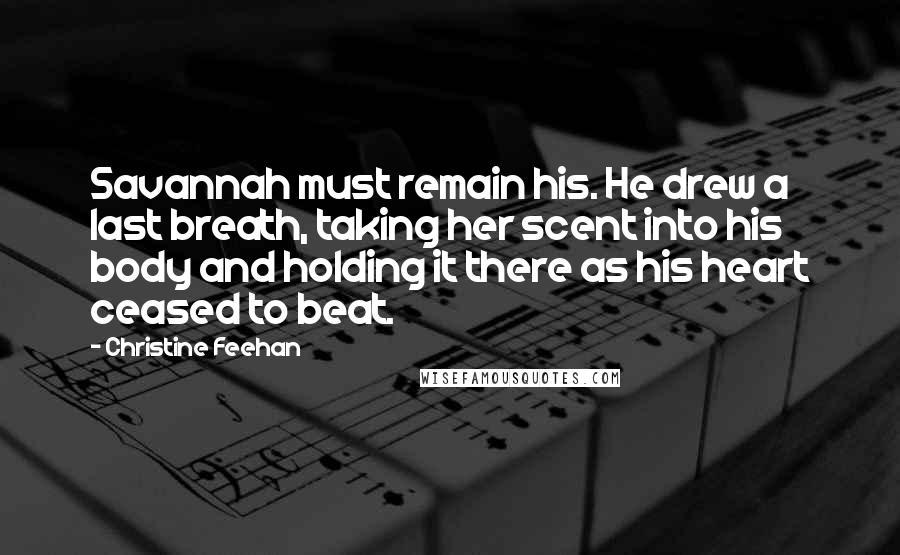 Christine Feehan Quotes: Savannah must remain his. He drew a last breath, taking her scent into his body and holding it there as his heart ceased to beat.