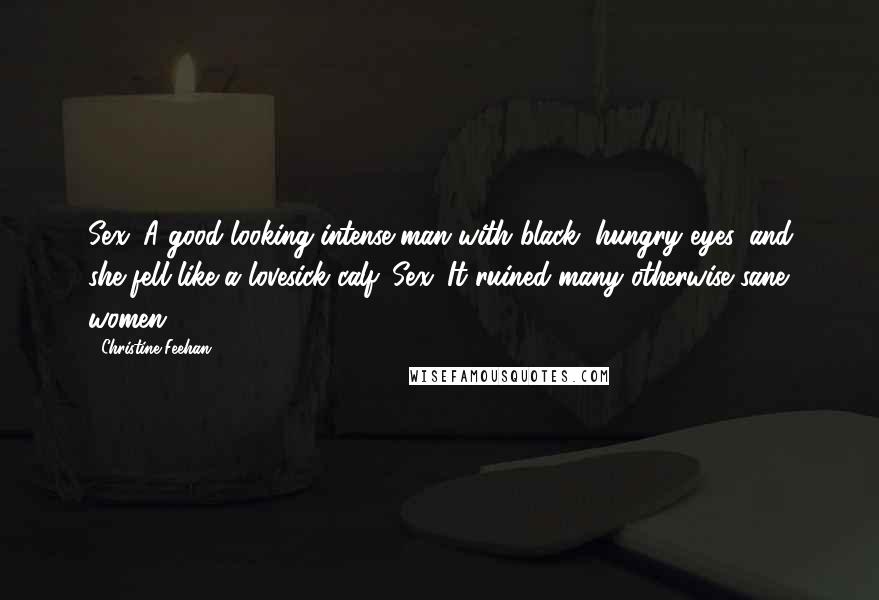 Christine Feehan Quotes: Sex. A good-looking intense man with black, hungry eyes, and she fell like a lovesick calf. Sex. It ruined many otherwise sane women.