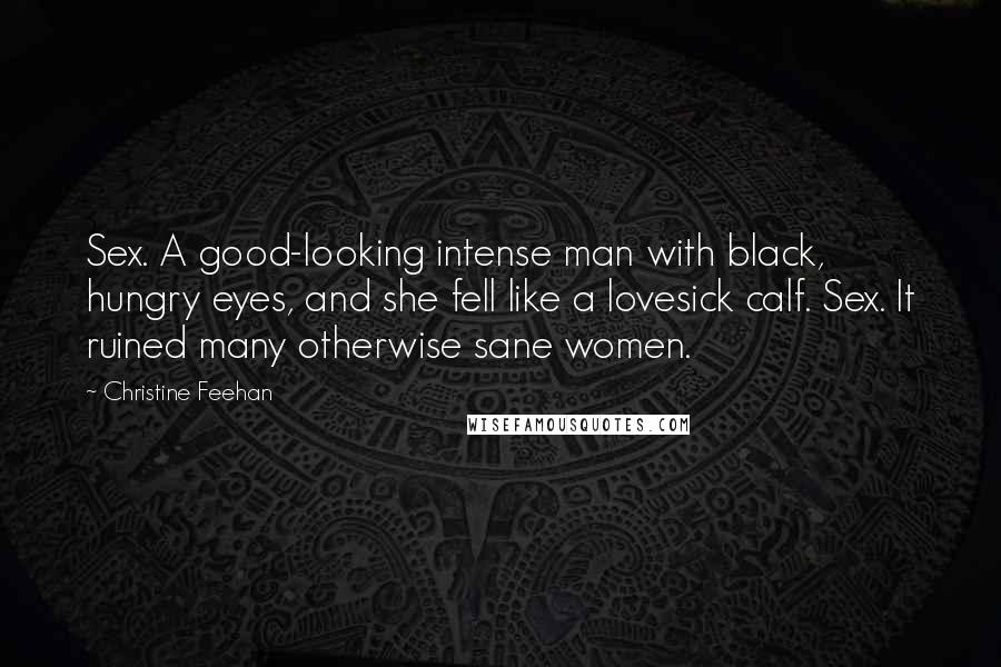 Christine Feehan Quotes: Sex. A good-looking intense man with black, hungry eyes, and she fell like a lovesick calf. Sex. It ruined many otherwise sane women.