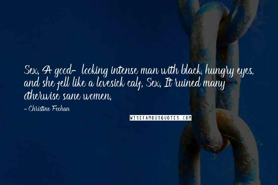 Christine Feehan Quotes: Sex. A good-looking intense man with black, hungry eyes, and she fell like a lovesick calf. Sex. It ruined many otherwise sane women.