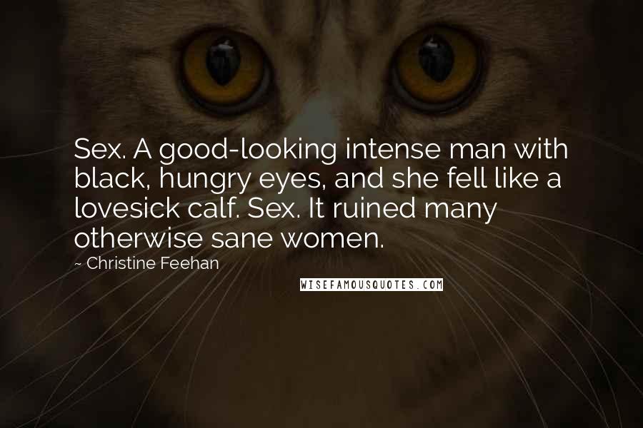 Christine Feehan Quotes: Sex. A good-looking intense man with black, hungry eyes, and she fell like a lovesick calf. Sex. It ruined many otherwise sane women.