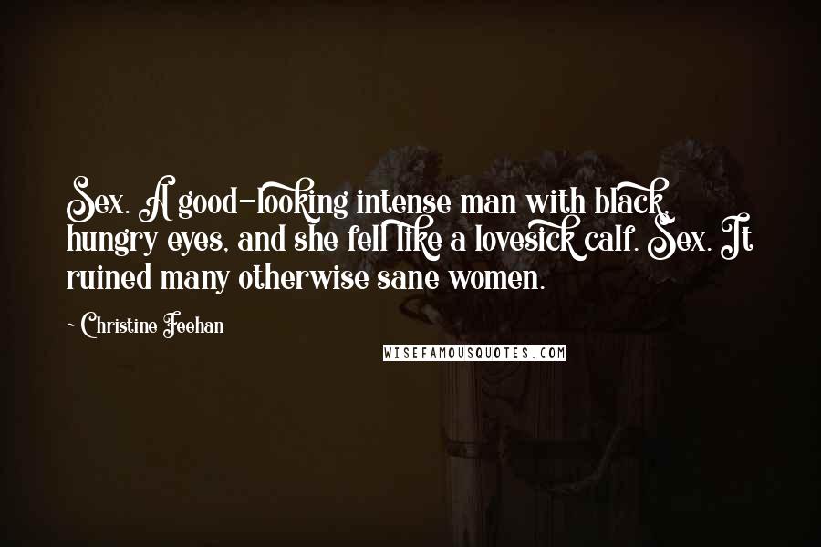 Christine Feehan Quotes: Sex. A good-looking intense man with black, hungry eyes, and she fell like a lovesick calf. Sex. It ruined many otherwise sane women.