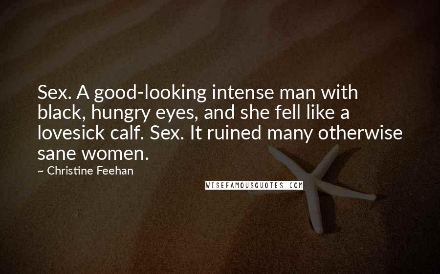 Christine Feehan Quotes: Sex. A good-looking intense man with black, hungry eyes, and she fell like a lovesick calf. Sex. It ruined many otherwise sane women.