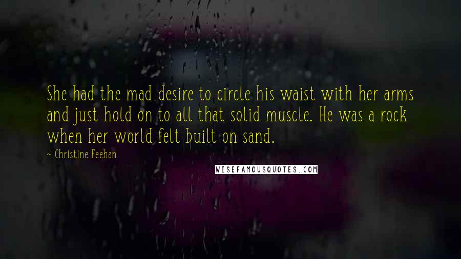 Christine Feehan Quotes: She had the mad desire to circle his waist with her arms and just hold on to all that solid muscle. He was a rock when her world felt built on sand.